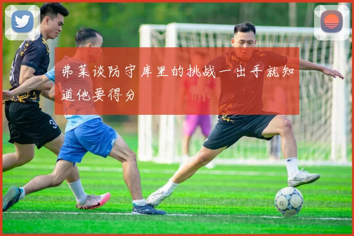 弗莱谈防守库里的挑战一出手就知道他要得分