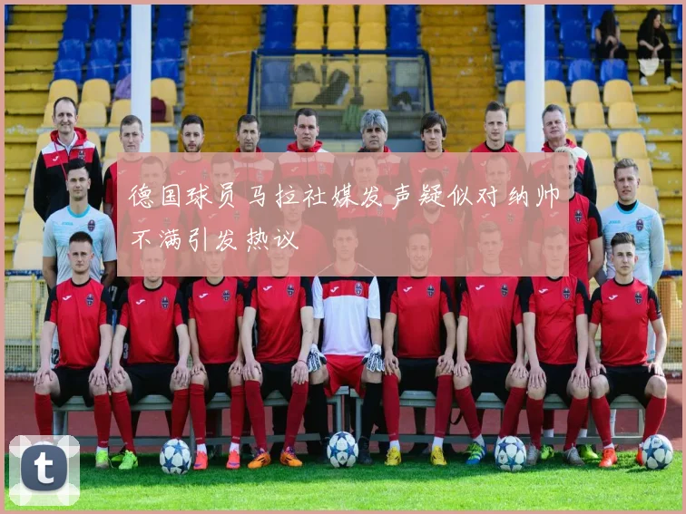 德国球员马拉社媒发声疑似对纳帅不满引发热议