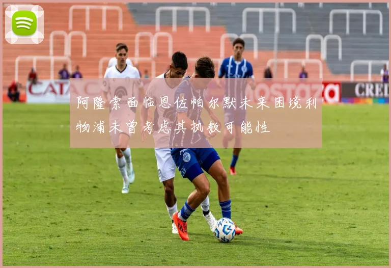 阿隆索面临恩佐帕尔默未来困境利物浦未曾考虑其执教可能性