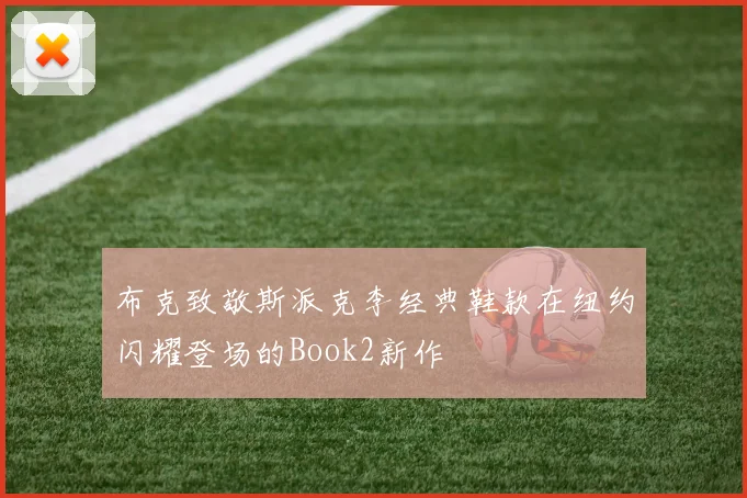布克致敬斯派克李经典鞋款在纽约闪耀登场的Book2新作
