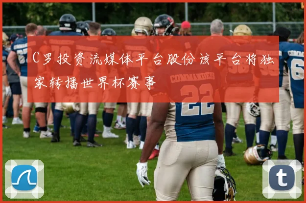 C罗投资流媒体平台股份该平台将独家转播世界杯赛事