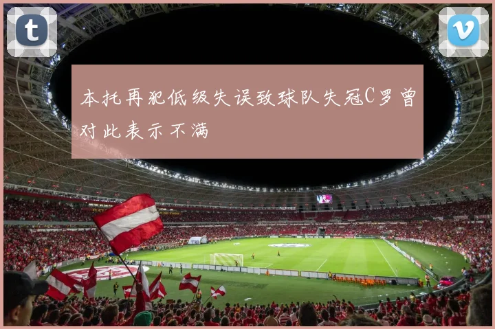 本托再犯低级失误致球队失冠C罗曾对此表示不满