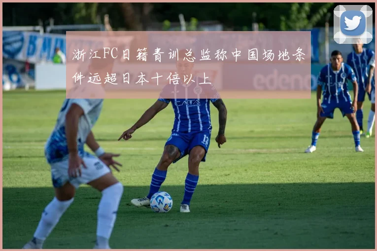 浙江FC日籍青训总监称中国场地条件远超日本十倍以上