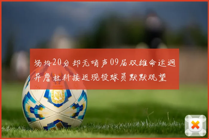 场均20分却无哨声09届双雄命运迥异詹杜科接近现役球员默默观望