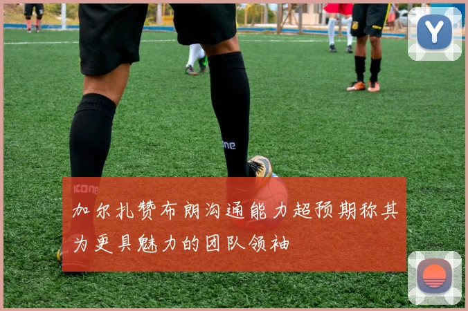 加尔扎赞布朗沟通能力超预期称其为更具魅力的团队领袖