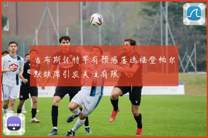 吉布斯怀特早有预感落选福登帕尔默缺席引发关注有限
