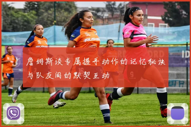 詹姆斯谈专属握手动作的记忆秘诀与队友间的默契互动