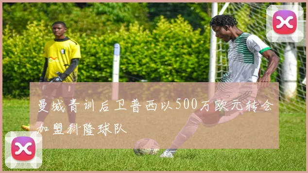 曼城青训后卫普西以500万欧元转会加盟科隆球队