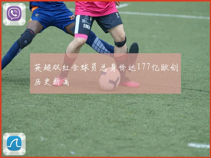 英超双红会球员总身价达177亿欧创历史新高