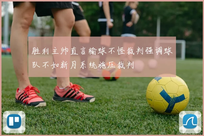 胜利主帅直言输球不怪裁判强调球队不如新月系统施压裁判