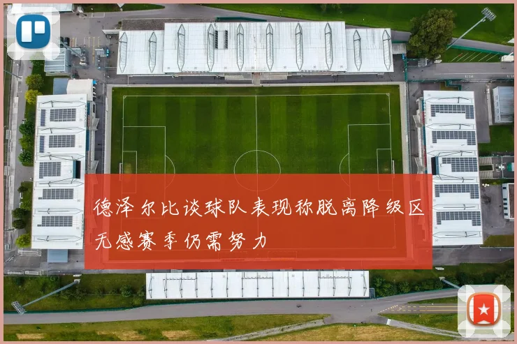 德泽尔比谈球队表现称脱离降级区无感赛季仍需努力
