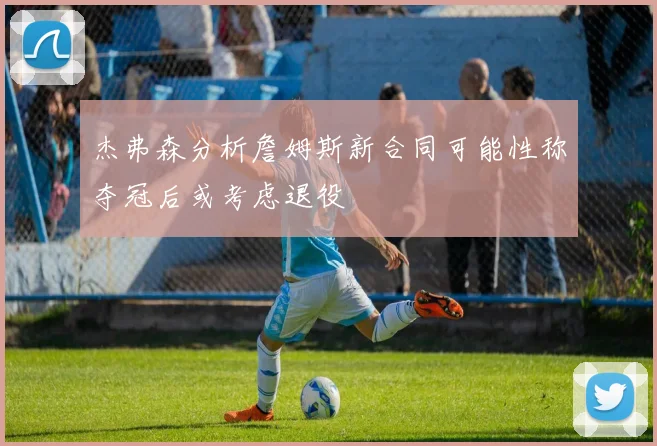 杰弗森分析詹姆斯新合同可能性称夺冠后或考虑退役