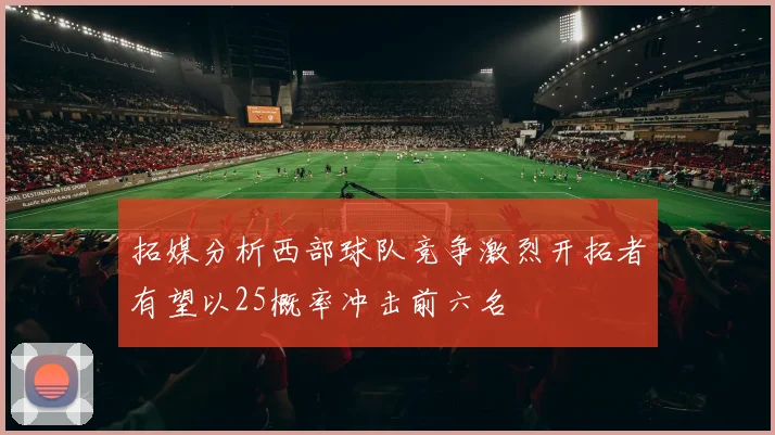 拓媒分析西部球队竞争激烈开拓者有望以25概率冲击前六名