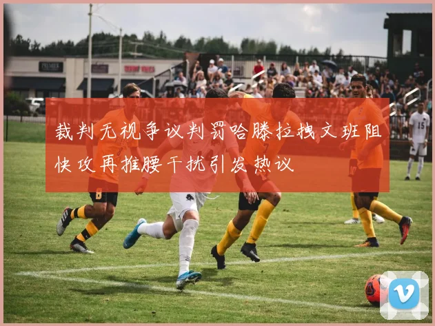 裁判无视争议判罚哈滕拉拽文班阻快攻再推腰干扰引发热议