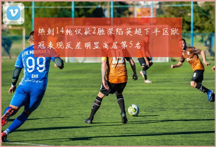 热刺14轮仅获2胜深陷英超下半区欧冠表现反差明显高居第5名