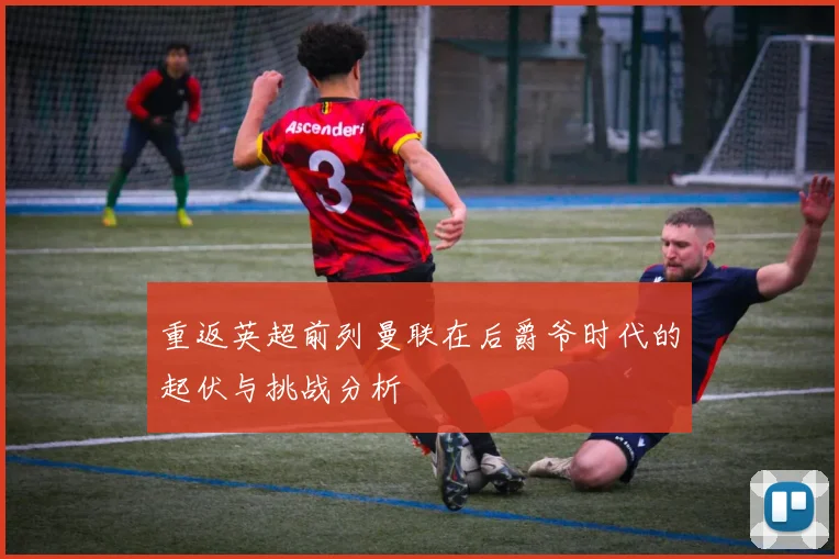 重返英超前列曼联在后爵爷时代的起伏与挑战分析