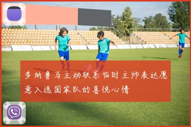 多纳鲁马主动联系临时主帅表达愿意入选国家队的喜悦心情