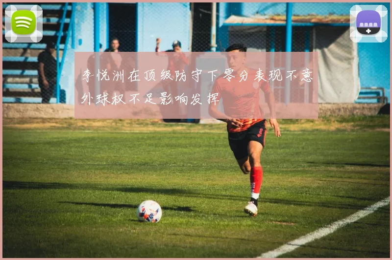 李悦洲在顶级防守下零分表现不意外球权不足影响发挥