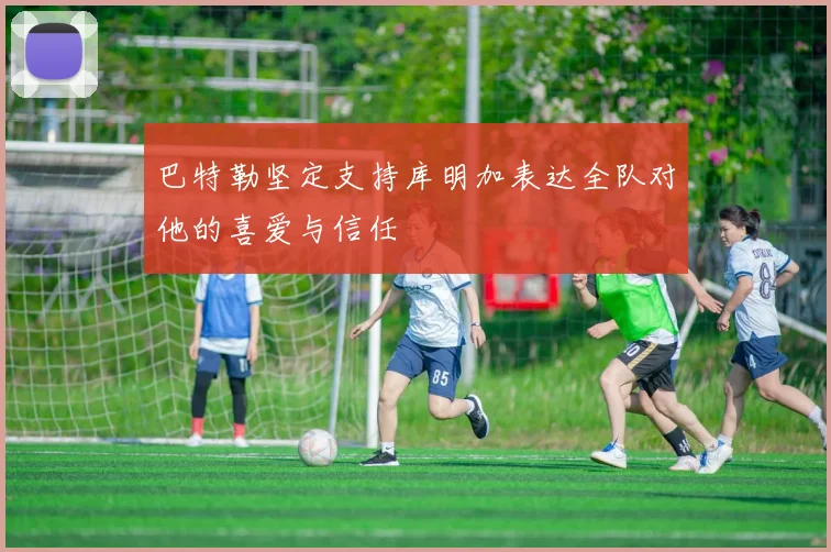 巴特勒坚定支持库明加表达全队对他的喜爱与信任