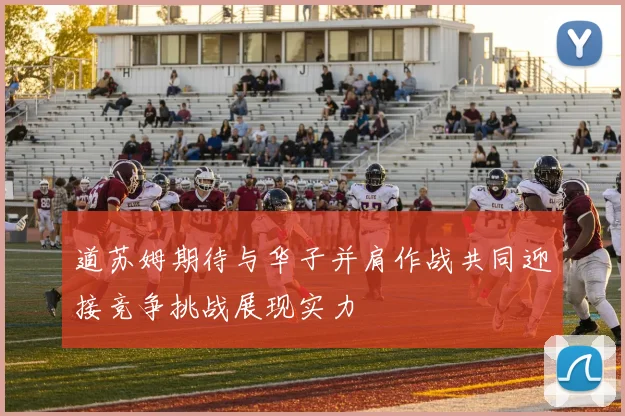 道苏姆期待与华子并肩作战共同迎接竞争挑战展现实力
