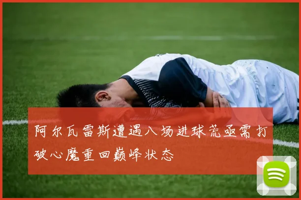 阿尔瓦雷斯遭遇八场进球荒亟需打破心魔重回巅峰状态