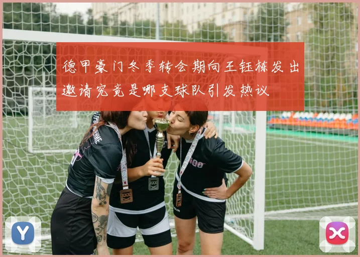 德甲豪门冬季转会期向王钰栋发出邀请究竟是哪支球队引发热议