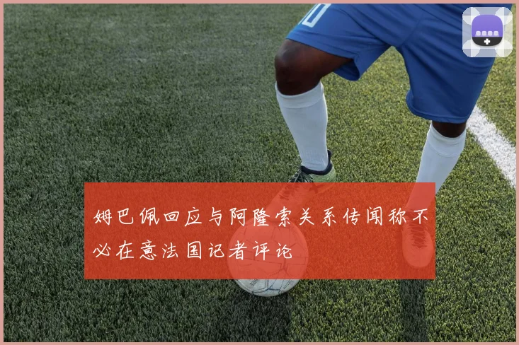 姆巴佩回应与阿隆索关系传闻称不必在意法国记者评论