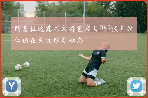 斯基拉透露尤文将重启与DV9谈判拜仁仍在关注球员动态
