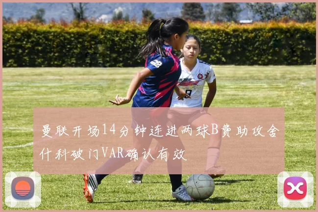 曼联开场14分钟连进两球B费助攻舍什科破门VAR确认有效