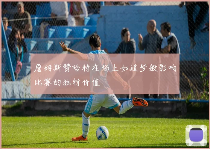 詹姆斯赞哈特在场上如追梦般影响比赛的独特价值