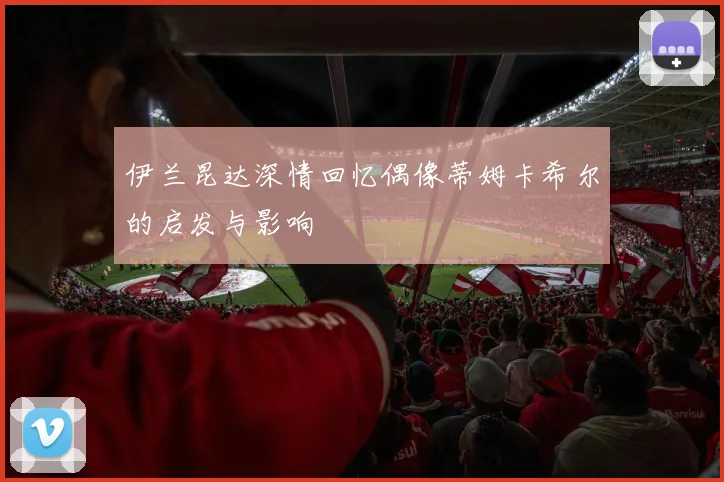 伊兰昆达深情回忆偶像蒂姆卡希尔的启发与影响