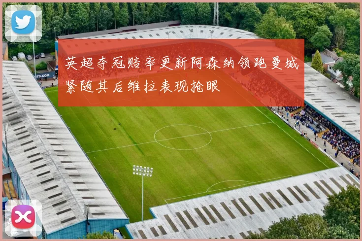英超夺冠赔率更新阿森纳领跑曼城紧随其后维拉表现抢眼