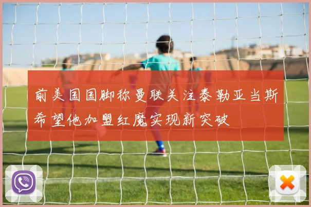 前美国国脚称曼联关注泰勒亚当斯希望他加盟红魔实现新突破